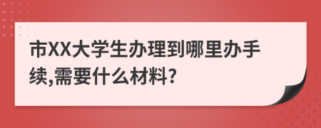 市XX大学生办理到哪里办手续,需要什么材料?