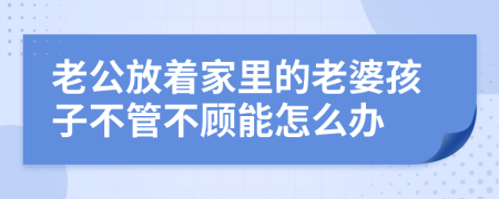 老公放着家里的老婆孩子不管不顾能怎么办