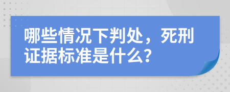 哪些情况下判处，死刑证据标准是什么？