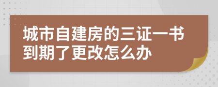 城市自建房的三证一书到期了更改怎么办