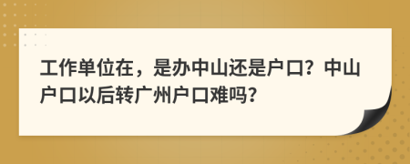 工作单位在，是办中山还是户口？中山户口以后转广州户口难吗？