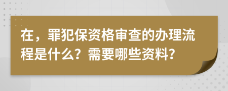 在，罪犯保资格审查的办理流程是什么？需要哪些资料？