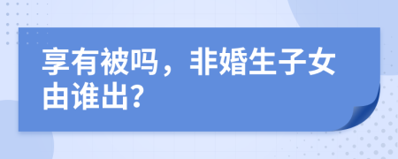 享有被吗，非婚生子女由谁出？