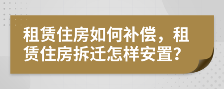租赁住房如何补偿，租赁住房拆迁怎样安置？