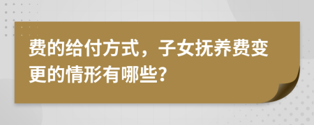 费的给付方式，子女抚养费变更的情形有哪些？