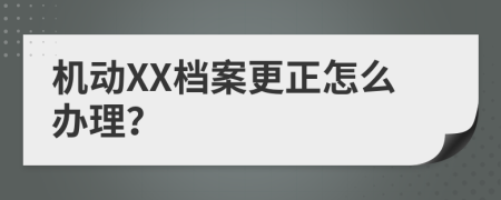 机动XX档案更正怎么办理？