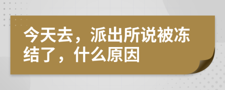 今天去，派出所说被冻结了，什么原因