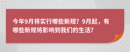 今年9月将实行哪些新规？9月起，有哪些新规将影响到我们的生活？