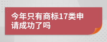 今年只有商标17类申请成功了吗