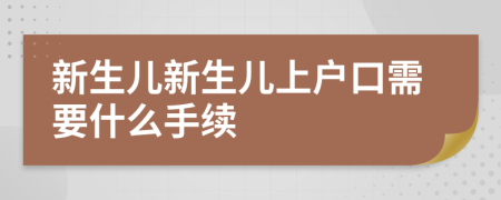 新生儿新生儿上户口需要什么手续