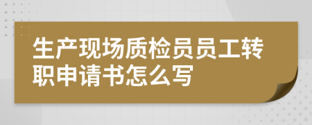 生产现场质检员员工转职申请书怎么写