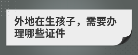 外地在生孩子，需要办理哪些证件