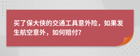 买了保大侠的交通工具意外险，如果发生航空意外，如何赔付？