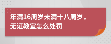 年满16周岁未满十八周岁，无证教室怎么处罚