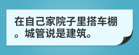 在自己家院子里搭车棚。城管说是建筑。