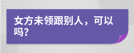 女方未领跟别人，可以吗？