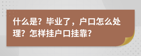 什么是？毕业了，户口怎么处理？怎样挂户口挂靠？