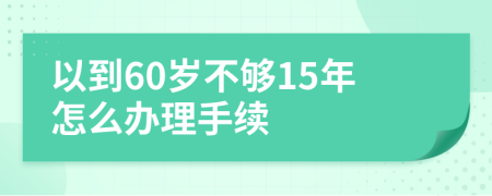 以到60岁不够15年怎么办理手续