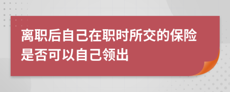 离职后自己在职时所交的保险是否可以自己领出