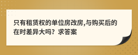 只有租赁权的单位房改房,与购买后的在时差异大吗？求答案