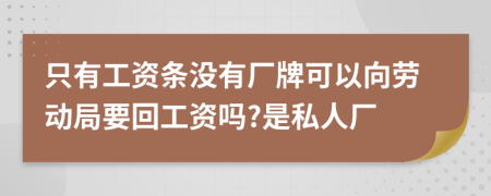 只有工资条没有厂牌可以向劳动局要回工资吗?是私人厂