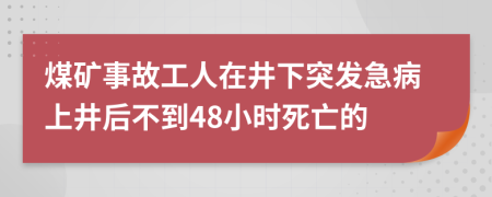 煤矿事故工人在井下突发急病上井后不到48小时死亡的