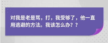 对我是老是骂，打，我受够了，他一直用逃避的方法。我该怎么办？？