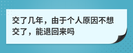 交了几年，由于个人原因不想交了，能退回来吗