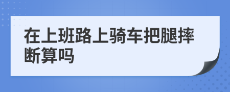 在上班路上骑车把腿摔断算吗