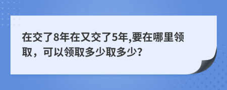 在交了8年在又交了5年,要在哪里领取，可以领取多少取多少？