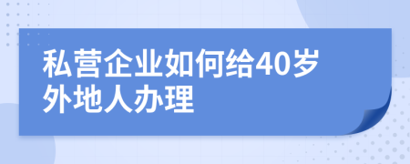 私营企业如何给40岁外地人办理