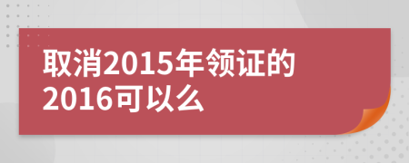 取消2015年领证的2016可以么