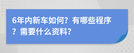 6年内新车如何？有哪些程序？需要什么资料？