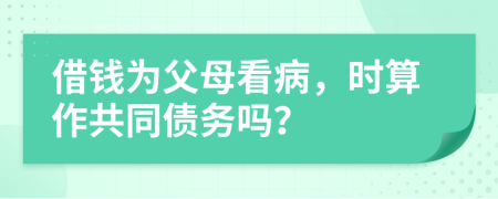 借钱为父母看病，时算作共同债务吗？