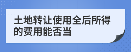 土地转让使用全后所得的费用能否当