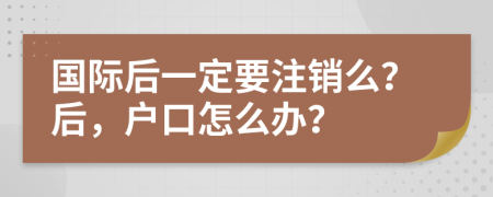 国际后一定要注销么？后，户口怎么办？