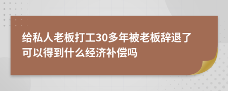 给私人老板打工30多年被老板辞退了可以得到什么经济补偿吗