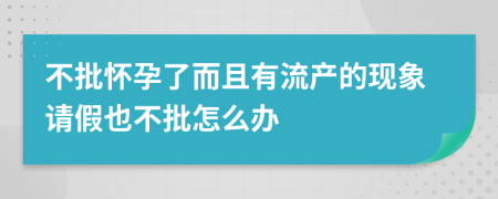 不批怀孕了而且有流产的现象请假也不批怎么办