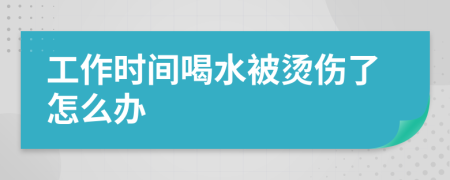 工作时间喝水被烫伤了怎么办