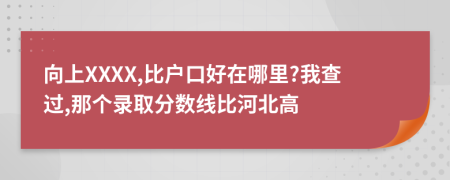 向上XXXX,比户口好在哪里?我查过,那个录取分数线比河北高