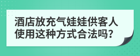 酒店放充气娃娃供客人使用这种方式合法吗？