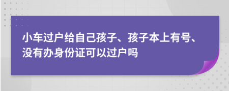 小车过户给自己孩子、孩子本上有号、没有办身份证可以过户吗