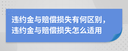 违约金与赔偿损失有何区别，违约金与赔偿损失怎么适用