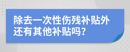 除去一次性伤残补贴外还有其他补贴吗？