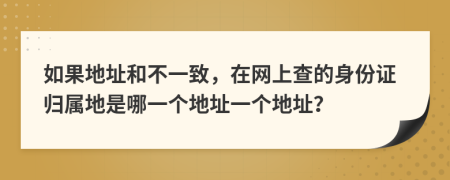 如果地址和不一致，在网上查的身份证归属地是哪一个地址一个地址？