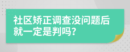 社区矫正调查没问题后就一定是判吗？