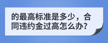 的最高标准是多少，合同违约金过高怎么办？