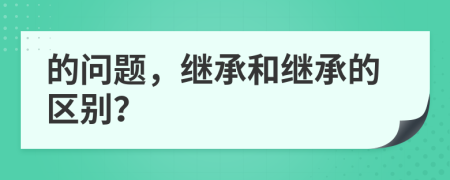 的问题，继承和继承的区别？