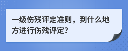 一级伤残评定准则，到什么地方进行伤残评定？