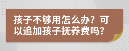 孩子不够用怎么办？可以追加孩子抚养费吗？